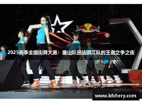 2025赛季全国街舞大赛：唐山队迎战镇江队的王者之争之夜
