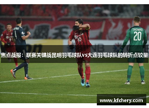 焦点战报：联赛关键战昆明羽毛球队vs大连羽毛球队的转折点较量