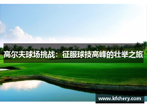 高尔夫球场挑战：征服球技高峰的壮举之旅